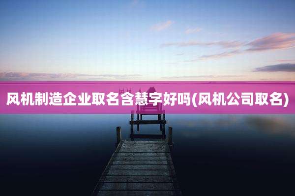 风机制造企业取名含慧字好吗(风机公司取名)