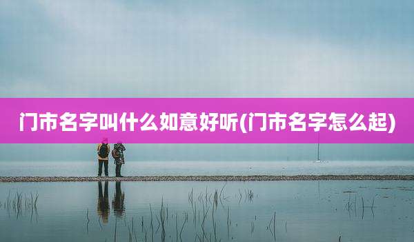 门市名字叫什么如意好听(门市名字怎么起)