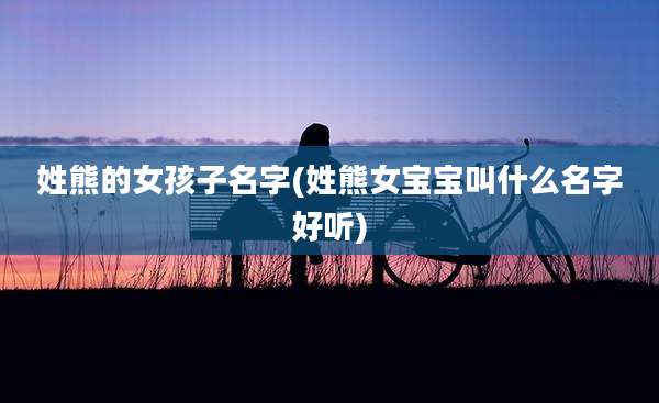 姓熊的女孩子名字(姓熊女宝宝叫什么名字好听)