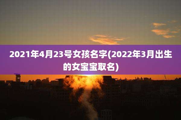2021年4月23号女孩名字(2022年3月出生的女宝宝取名)