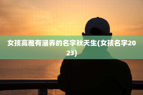 女孩高雅有涵养的名字秋天生(女孩名字2023)
