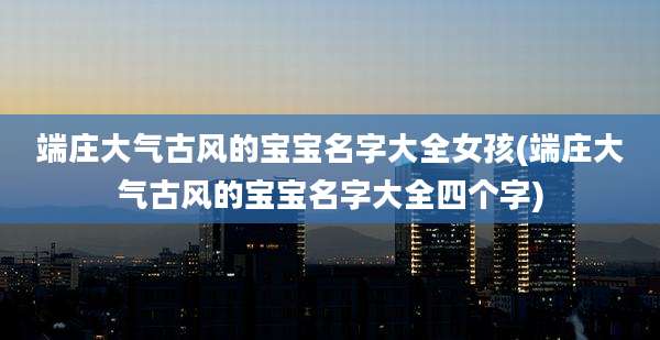 端庄大气古风的宝宝名字大全女孩(端庄大气古风的宝宝名字大全四个字)