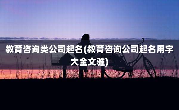 教育咨询类公司起名(教育咨询公司起名用字大全文雅)
