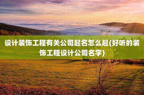 设计装饰工程有关公司起名怎么起(好听的装饰工程设计公司名字)
