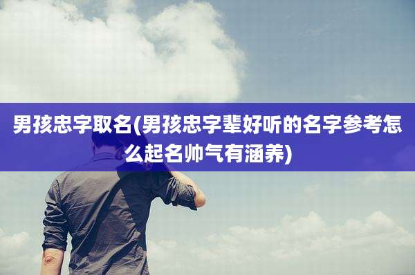 男孩忠字取名(男孩忠字辈好听的名字参考怎么起名帅气有涵养)
