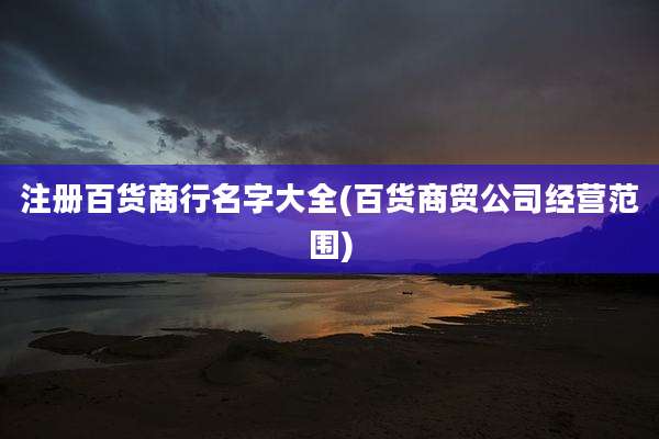 注册百货商行名字大全(百货商贸公司经营范围)