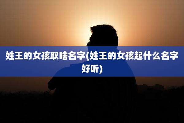 姓王的女孩取啥名字(姓王的女孩起什么名字好听)
