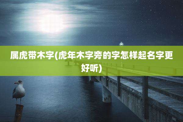 属虎带木字(虎年木字旁的字怎样起名字更好听)