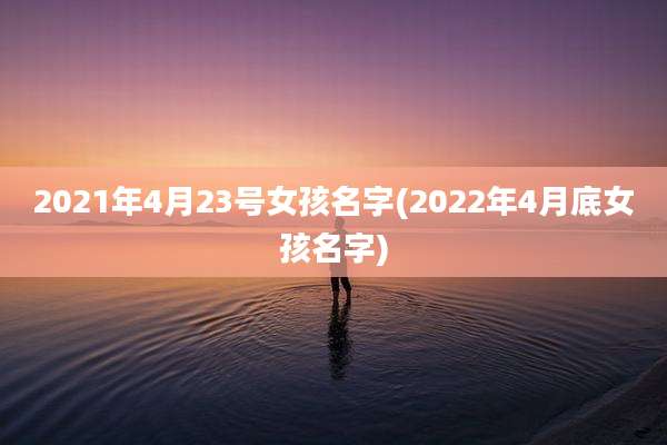 2021年4月23号女孩名字(2022年4月底女孩名字)