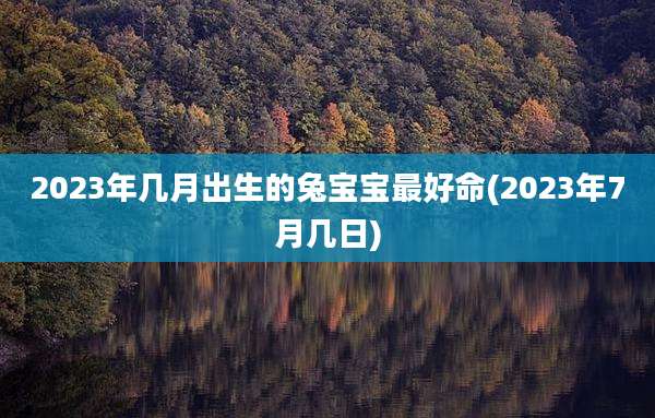 2023年几月出生的兔宝宝最好命(2023年7月几日)