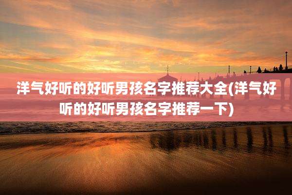 洋气好听的好听男孩名字推荐大全(洋气好听的好听男孩名字推荐一下)