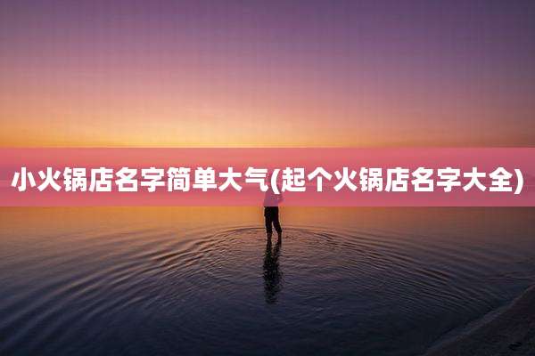 小火锅店名字简单大气(起个火锅店名字大全)