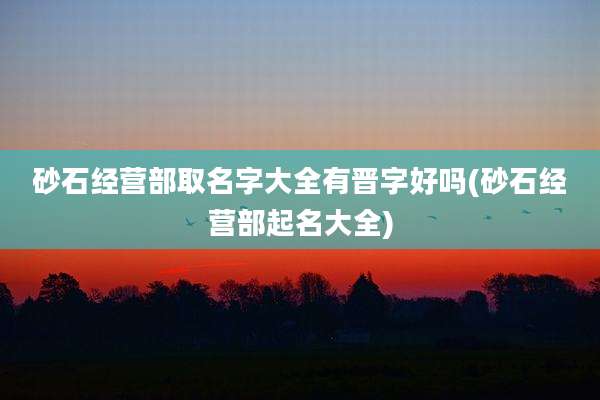 砂石经营部取名字大全有晋字好吗(砂石经营部起名大全)