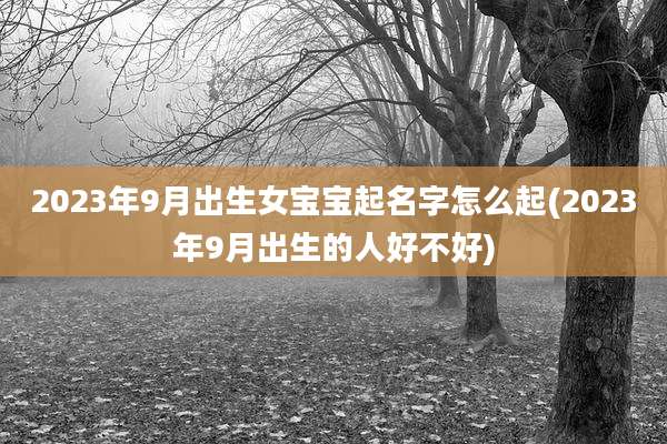 2023年9月出生女宝宝起名字怎么起(2023年9月出生的人好不好)
