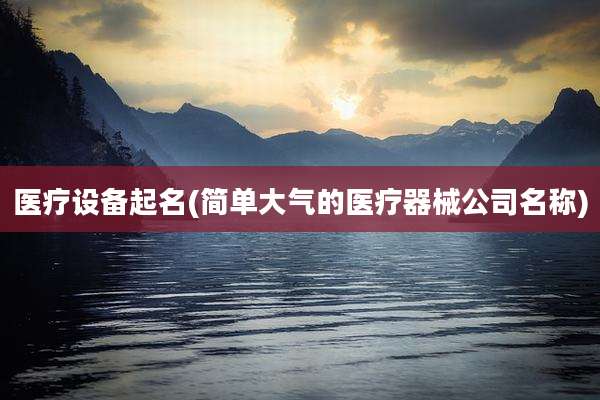 医疗设备起名(简单大气的医疗器械公司名称)