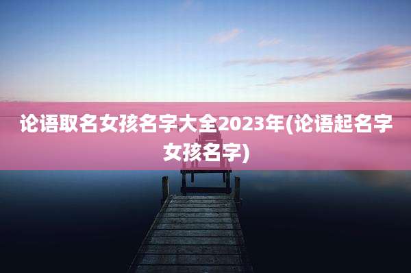 论语取名女孩名字大全2023年(论语起名字女孩名字)