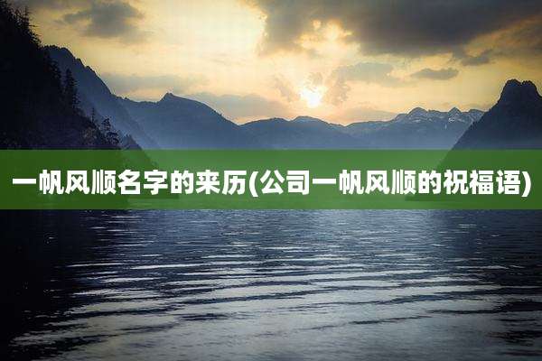 一帆风顺名字的来历(公司一帆风顺的祝福语)