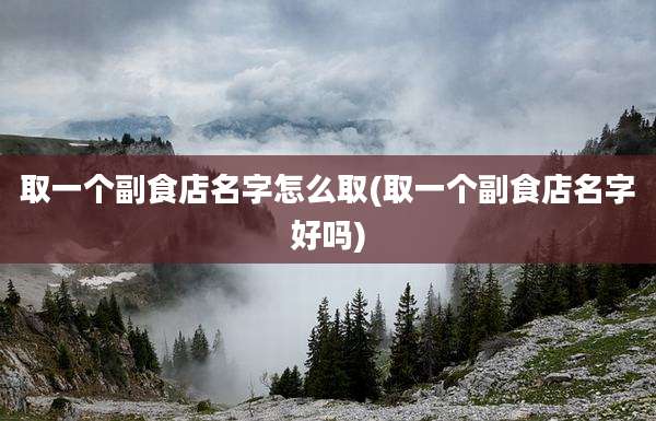 取一个副食店名字怎么取(取一个副食店名字好吗)