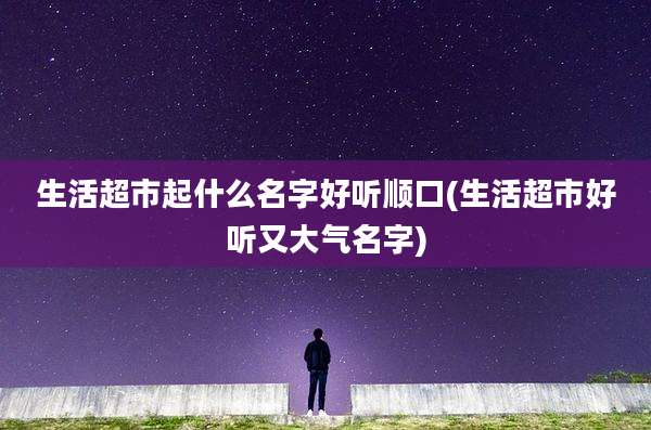 生活超市起什么名字好听顺口(生活超市好听又大气名字)