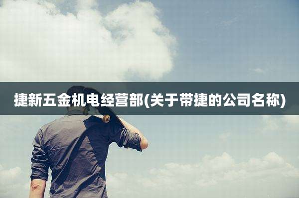 捷新五金机电经营部(关于带捷的公司名称)