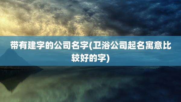 带有建字的公司名字(卫浴公司起名寓意比较好的字)