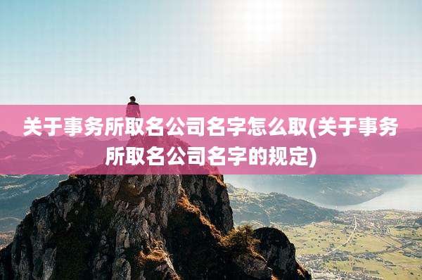 关于事务所取名公司名字怎么取(关于事务所取名公司名字的规定)
