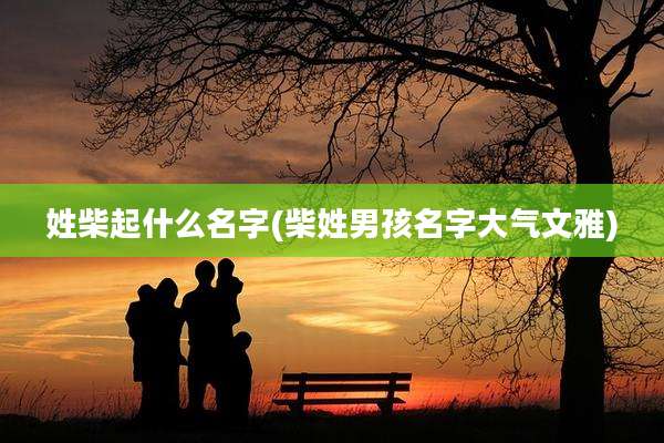 姓柴起什么名字(柴姓男孩名字大气文雅)