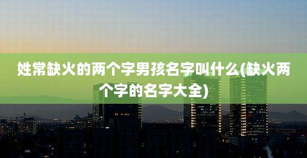 姓常缺火的两个字男孩名字叫什么(缺火两个字的名字大全)