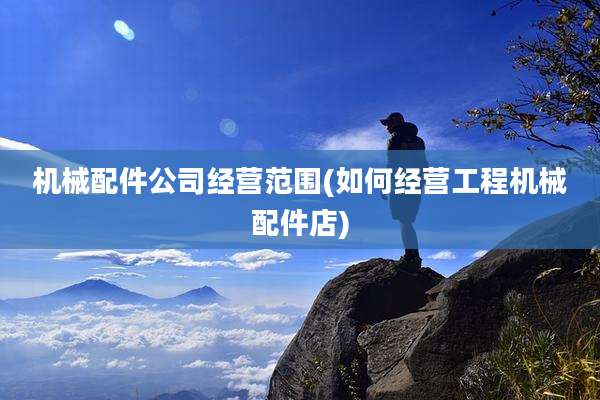 机械配件公司经营范围(如何经营工程机械配件店)