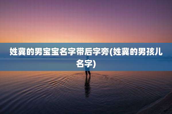 姓冀的男宝宝名字带后字旁(姓冀的男孩儿名字)