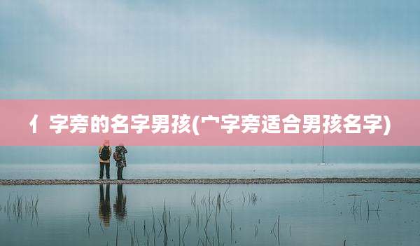 亻字旁的名字男孩(宀字旁适合男孩名字)