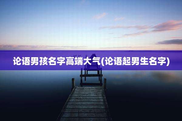 论语男孩名字高端大气(论语起男生名字)