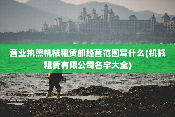 营业执照机械租赁部经营范围写什么(机械租赁有限公司名字大全)