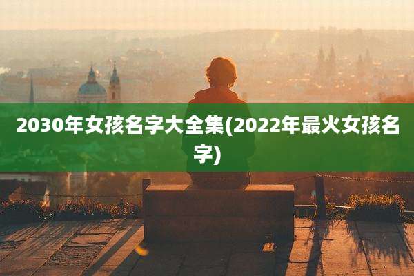 2030年女孩名字大全集(2022年最火女孩名字)