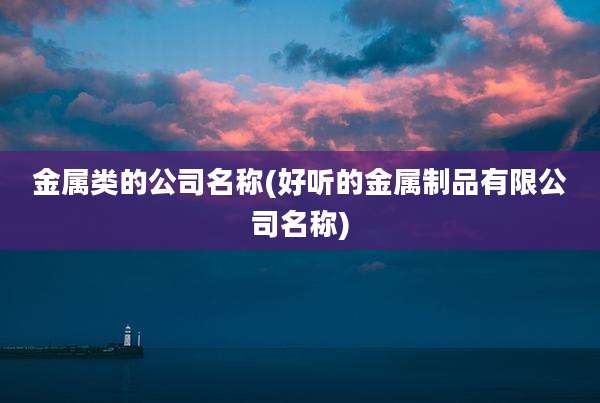 金属类的公司名称(好听的金属制品有限公司名称)