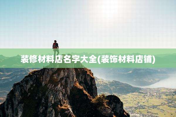 装修材料店名字大全(装饰材料店铺)