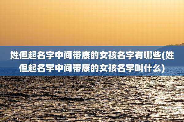 姓但起名字中间带康的女孩名字有哪些(姓但起名字中间带康的女孩名字叫什么)