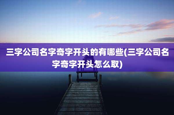 三字公司名字奇字开头的有哪些(三字公司名字奇字开头怎么取)