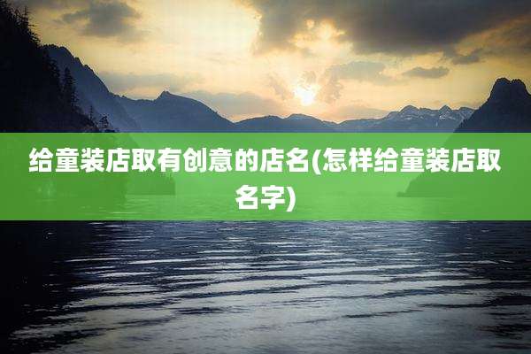 给童装店取有创意的店名(怎样给童装店取名字)
