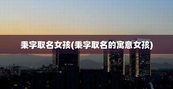 秉字取名女孩(秉字取名的寓意女孩)