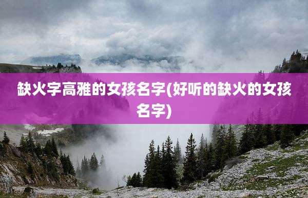 缺火字高雅的女孩名字(好听的缺火的女孩名字)