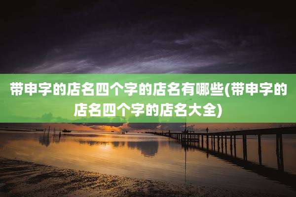 带申字的店名四个字的店名有哪些(带申字的店名四个字的店名大全)