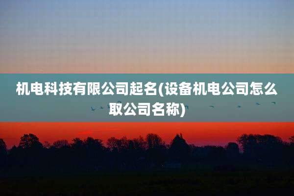 机电科技有限公司起名(设备机电公司怎么取公司名称)