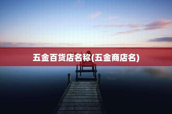 五金百货店名称(五金商店名)