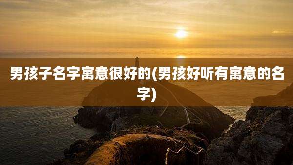 男孩子名字寓意很好的(男孩好听有寓意的名字)