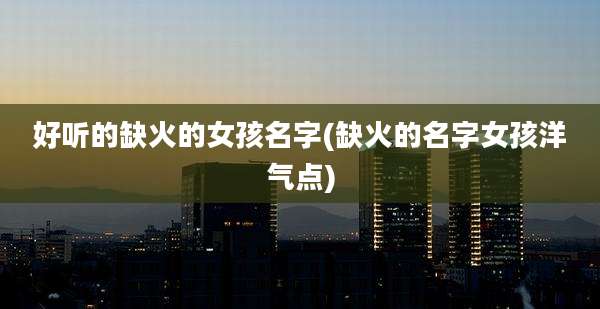 好听的缺火的女孩名字(缺火的名字女孩洋气点)