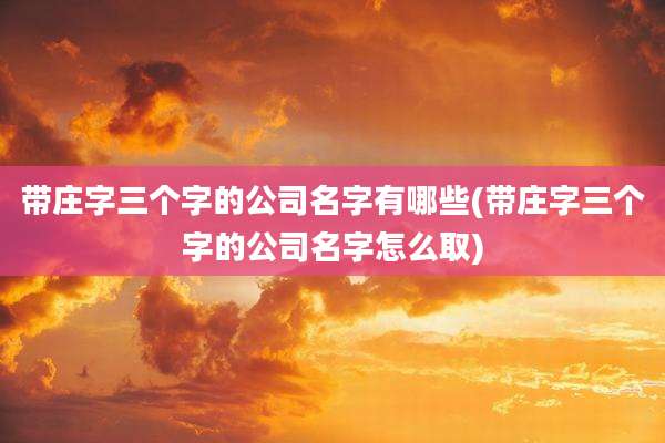 带庄字三个字的公司名字有哪些(带庄字三个字的公司名字怎么取)