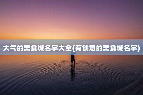 大气的美食城名字大全(有创意的美食城名字)