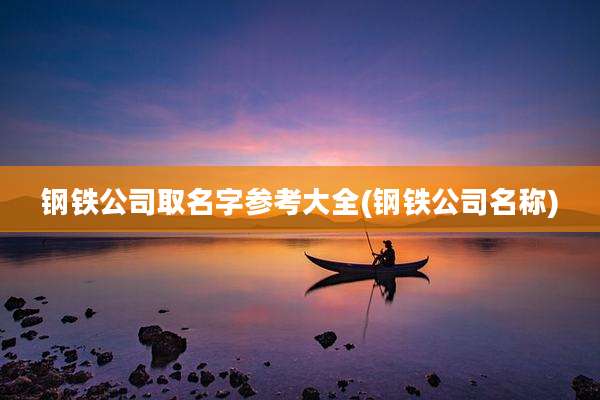 钢铁公司取名字参考大全(钢铁公司名称)