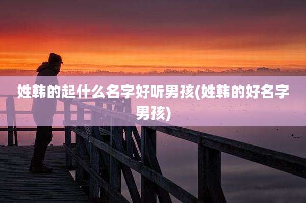 姓韩的起什么名字好听男孩(姓韩的好名字男孩)